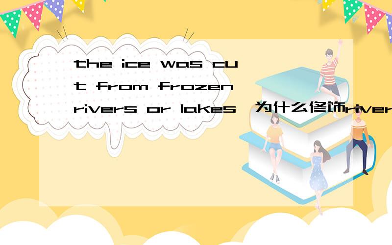 the ice was cut from frozen rivers or lakes,为什么修饰rivers or lakes要用frozen而不用freeze