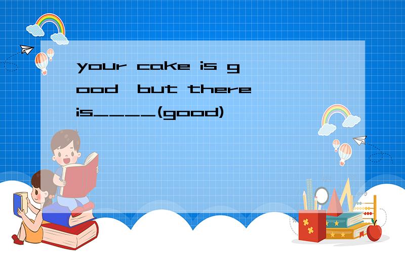 your cake is good,but there is____(good)
