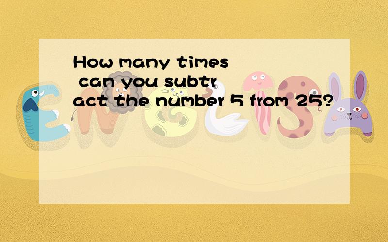 How many times can you subtract the number 5 from 25?