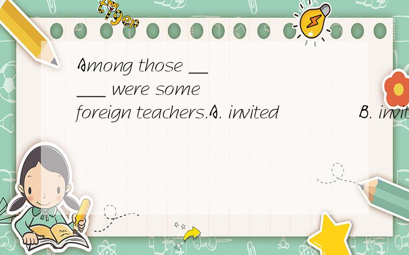 Among those _____ were some foreign teachers.A. invited             B. inviting          C. to invite          D. were invited速回