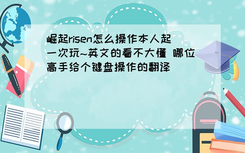 崛起risen怎么操作本人起一次玩~英文的看不大懂 哪位高手给个键盘操作的翻译