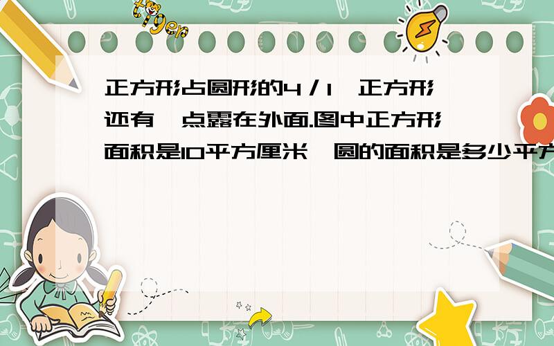 正方形占圆形的4／1,正方形还有一点露在外面.图中正方形面积是10平方厘米,圆的面积是多少平方厘米?