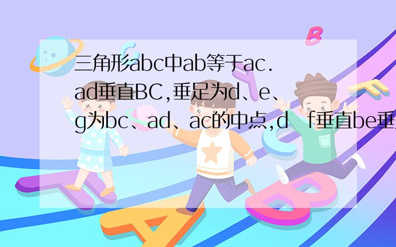 三角形abc中ab等于ac.ad垂直BC,垂足为d、e、g为bc、ad、ac的中点,d f垂直be垂足为f,求证fg=dg