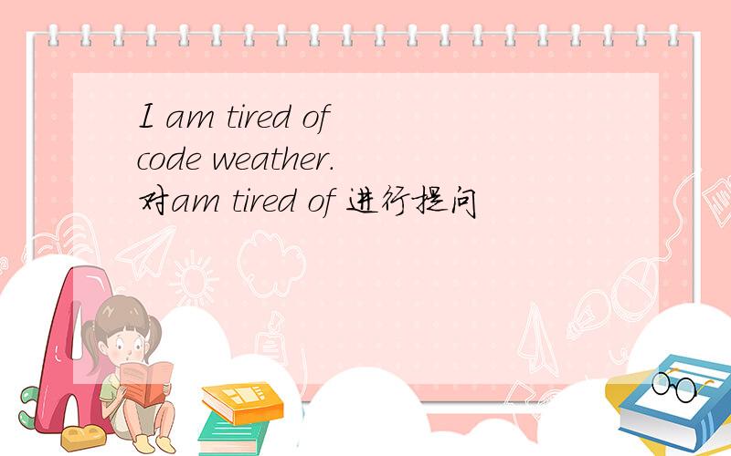 I am tired of code weather. 对am tired of 进行提问