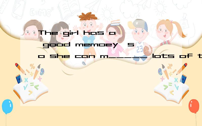 The girl has a good memoey,so she can m_____ lots of things.