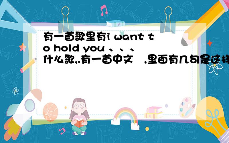 有一首歌里有i want to hold you 、、、什么歌,.有一首中文旳,里面有几句是这样旳,i want to hold you,.i want to told you,.有没有人知道是哪首,对我意义重大,答出可追加分数.