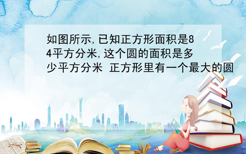 如图所示,已知正方形面积是84平方分米,这个圆的面积是多少平方分米 正方形里有一个最大的圆