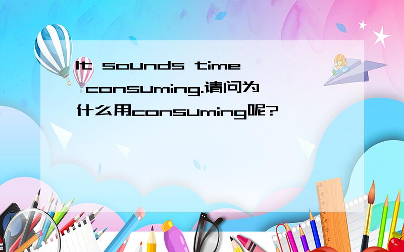 It sounds time consuming.请问为什么用consuming呢?