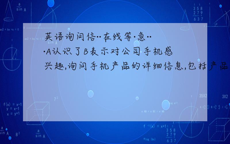 英语询问信··在线等·急···A认识了B表示对公司手机感兴趣,询问手机产品的详细信息,包括产品规格、颜色 ’、价格、说明手机市场销售前景看好、,希望建立长远的商务关系是一篇作文·