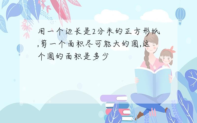 用一个边长是2分米的正方形纸,剪一个面积尽可能大的圆,这个圆的面积是多少