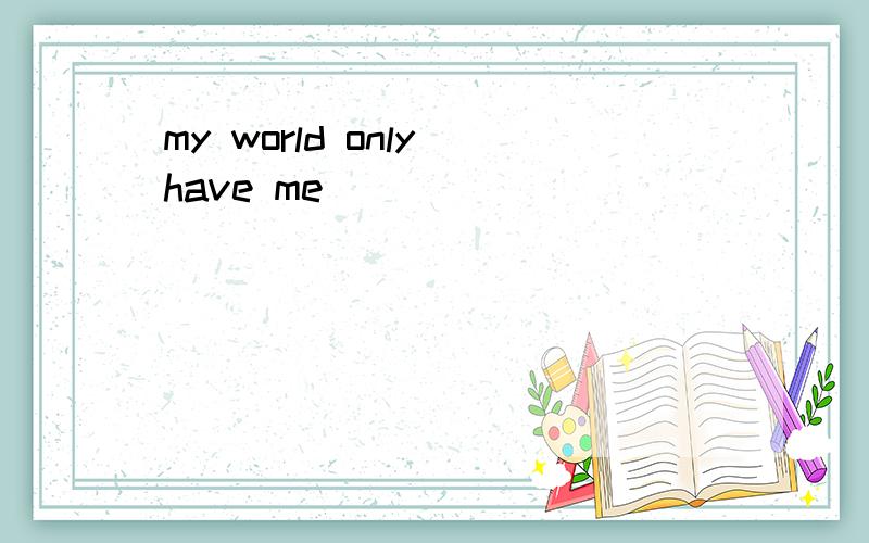 my world only have me