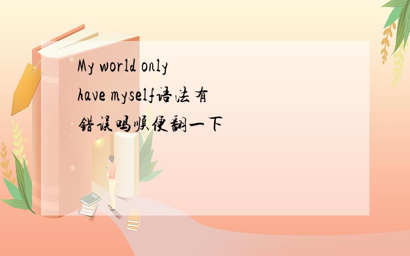 My world only have myself语法有错误吗顺便翻一下