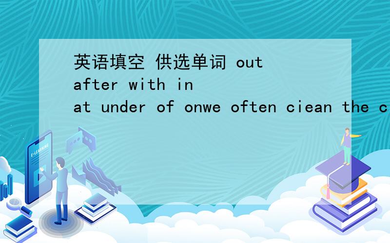 英语填空 供选单词 out after with in at under of onwe often ciean the classroom__class.some fish are swimming__the water.Look__the birds.They are eating__the floor.I'm tired.Let's sit __the tree.Don't take books__ __the libeary.说明原因好