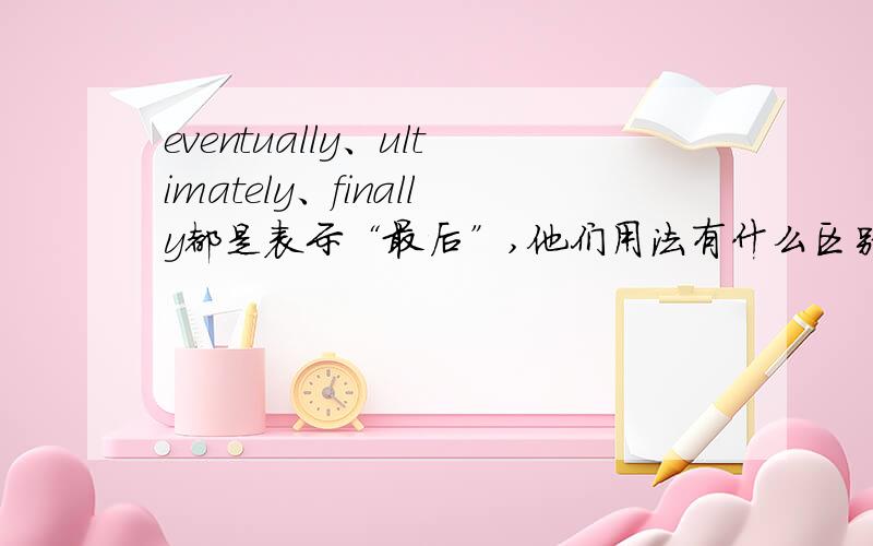 eventually、ultimately、finally都是表示“最后”,他们用法有什么区别?能举例更好