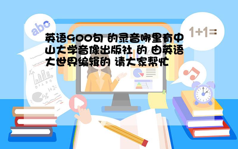 英语900句 的录音哪里有中山大学音像出版社 的 由英语大世界编辑的 请大家帮忙