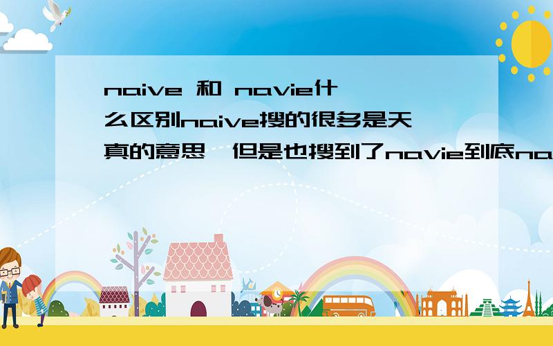 naive 和 navie什么区别naive搜的很多是天真的意思,但是也搜到了navie到底navie是不是天真的意思,navie有没有相似的词语有贬义意思的