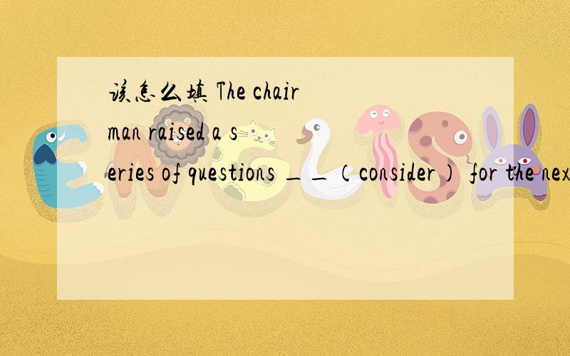 该怎么填 The chairman raised a series of questions __（consider） for the next conference.be considered,为什么不是to consider呢?