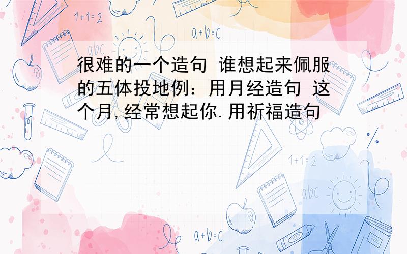 很难的一个造句 谁想起来佩服的五体投地例：用月经造句 这个月,经常想起你.用祈福造句