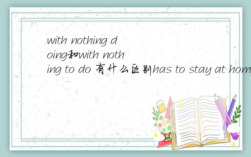 with nothing doing和with nothing to do 有什么区别has to stay at home with nothing ___A to do B doing为什么选A,B为什么不可以,不可以理解为是独立主格结构吗?