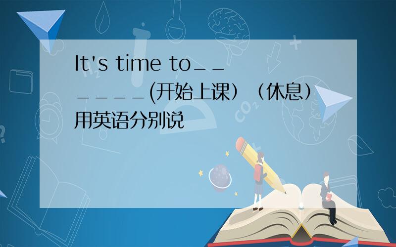 It's time to______(开始上课）（休息）用英语分别说