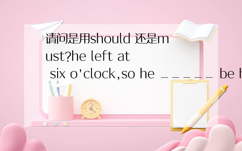 请问是用should 还是must?he left at six o'clock,so he _____ be here by six thirty at the latest.答案给的是should 我也知道是用它,但不能用must原因怎么说才好呢?