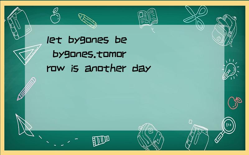 let bygones be bygones.tomorrow is another day