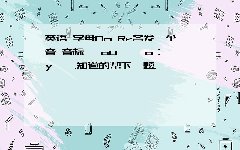 英语 字母Oo Rr各发一个音 音标 【au】 【a：《y》】.知道的帮下一题.