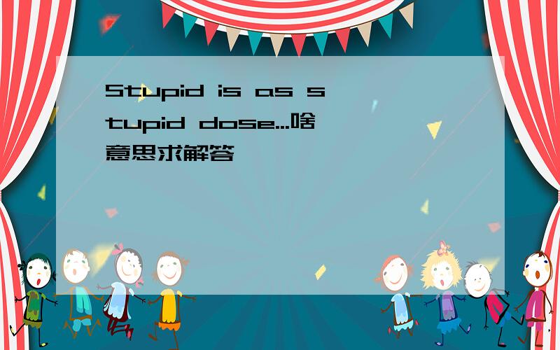 Stupid is as stupid dose...啥意思求解答