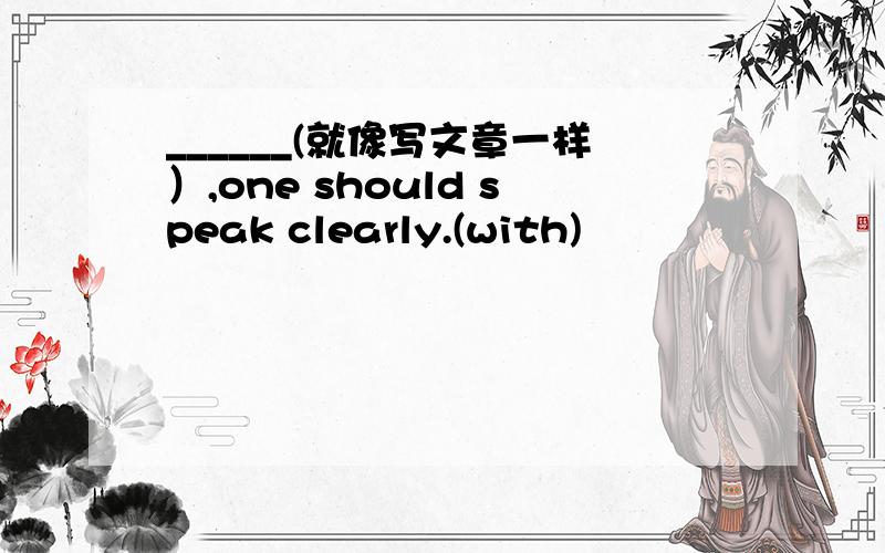 ______(就像写文章一样）,one should speak clearly.(with)