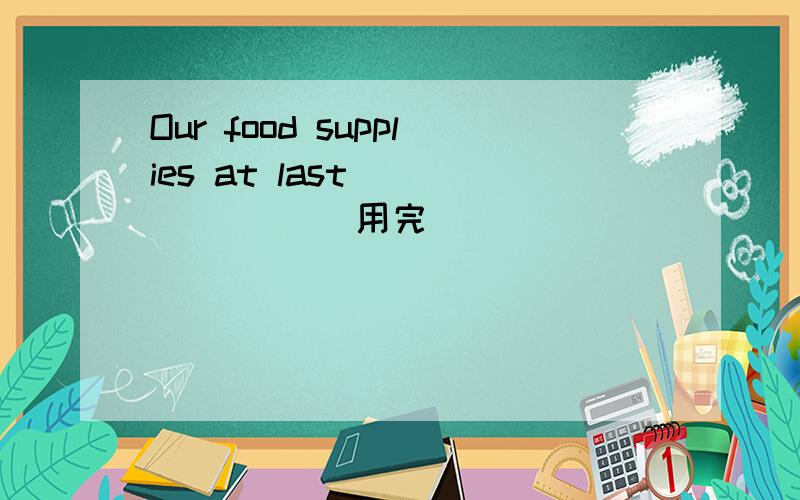 Our food supplies at last ___ ___(用完)