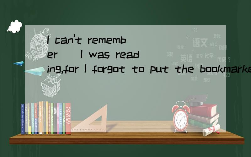 I can't remember__I was reading,for I forgot to put the bookmarker back.A what B which C when D where