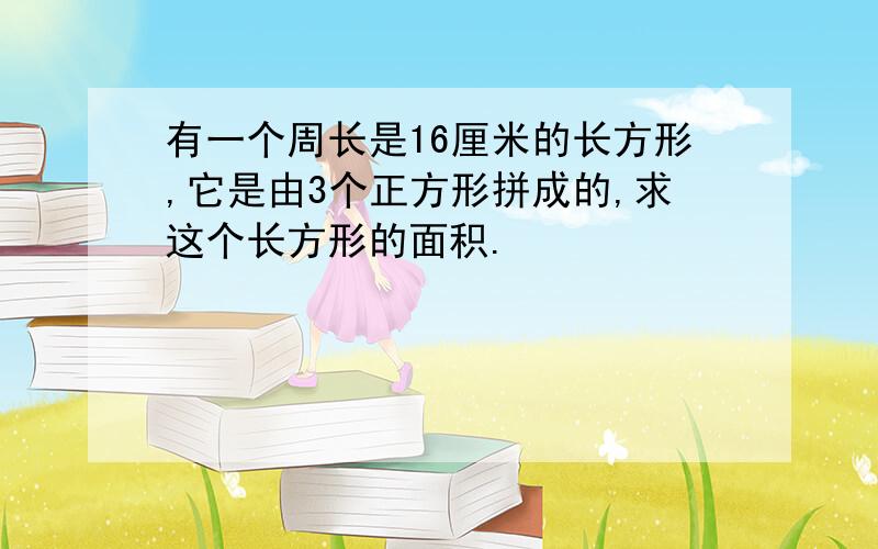 有一个周长是16厘米的长方形,它是由3个正方形拼成的,求这个长方形的面积.