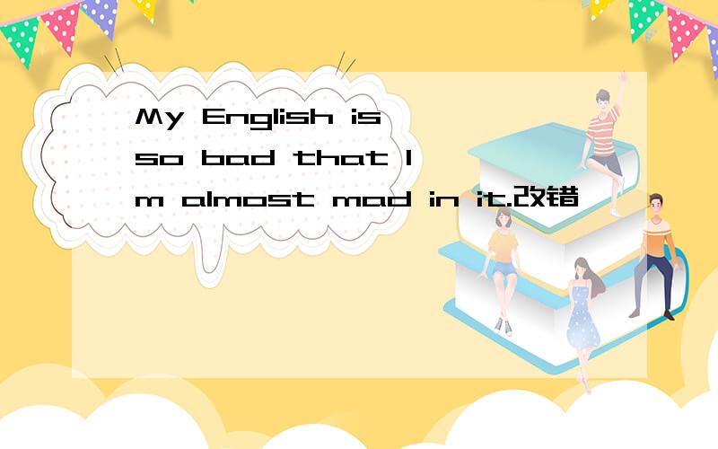 My English is so bad that I'm almost mad in it.改错