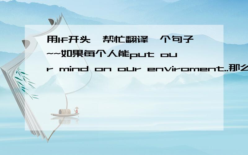 用If开头,帮忙翻译一个句子~~如果每个人能put our mind on our enviroment..那么我们的生活会变得更好.因为语法不好,所以不知道怎样翻译才正确,希望各位帮忙,要用If put ones mind来造这个句~~~哪位帮