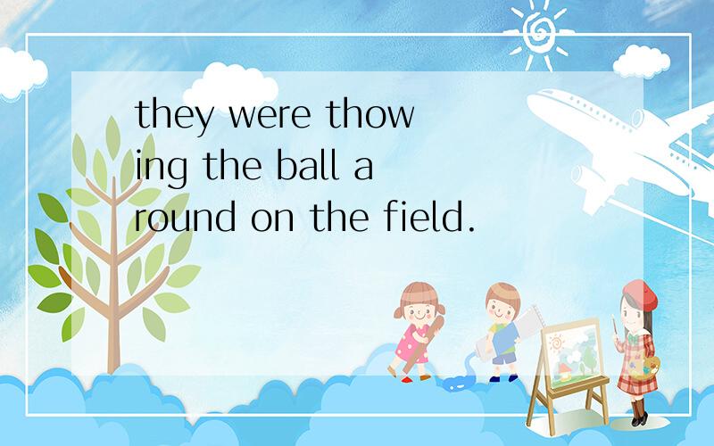 they were thowing the ball around on the field.