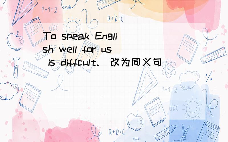 To speak English well for us is diffcult.(改为同义句)_ _ _ _ us _speak English well.