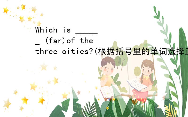 Which is ______ (far)of the three cities?(根据括号里的单词选择正确的形式准确填空）