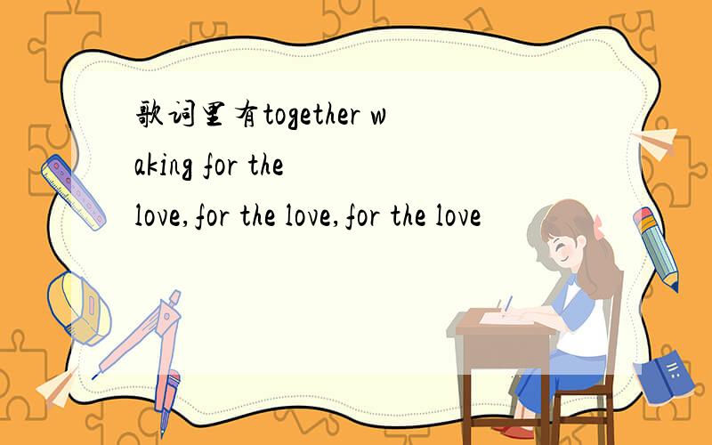 歌词里有together waking for the love,for the love,for the love