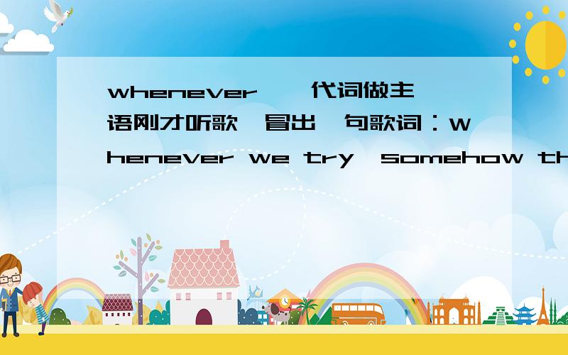 whenever……代词做主语刚才听歌,冒出一句歌词：Whenever we try,somehow the plan is always rearranged.就则一句啊,主语从句有2个小分句,谓语为什么不是are呢?昂是说明whenever,somehow则一类词有特殊用法?请