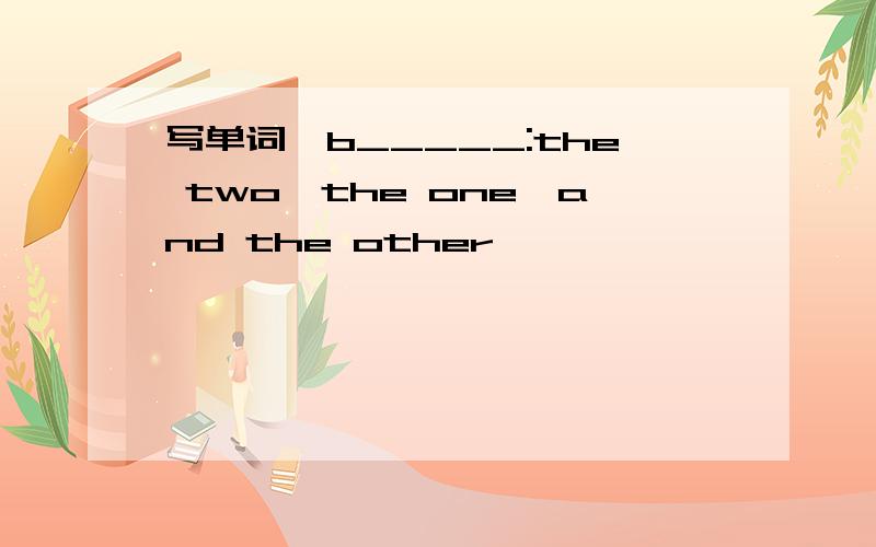 写单词,b_____:the two,the one,and the other