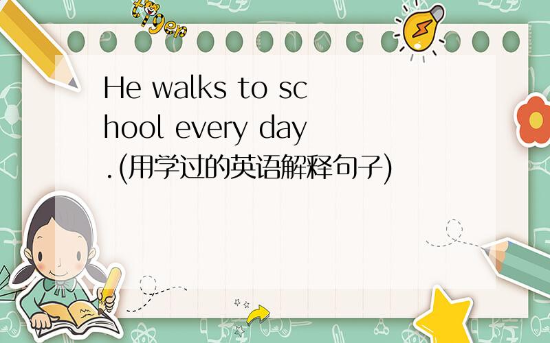 He walks to school every day.(用学过的英语解释句子)