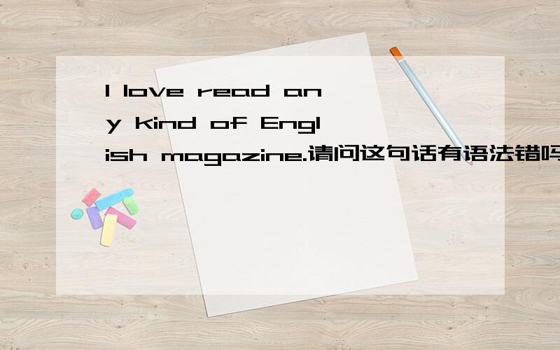 I love read any kind of English magazine.请问这句话有语法错吗?