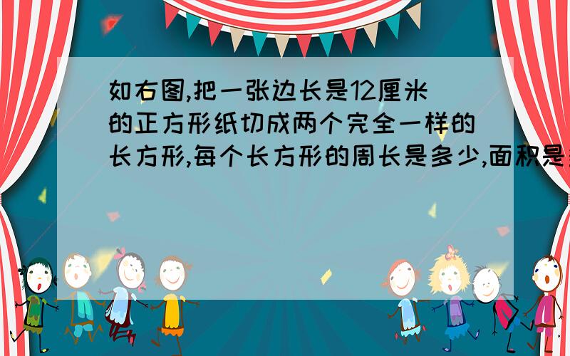 如右图,把一张边长是12厘米的正方形纸切成两个完全一样的长方形,每个长方形的周长是多少,面积是多少