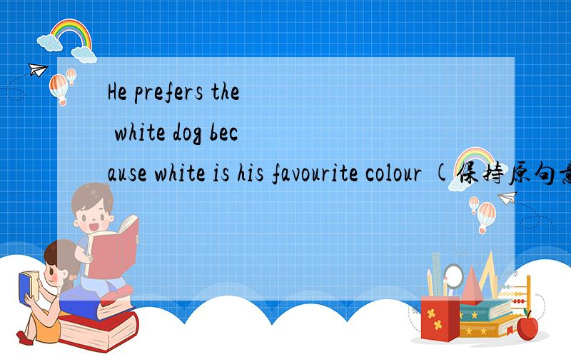 He prefers the white dog because white is his favourite colour (保持原句意思）He____the white dog_____because white is his favourite colour