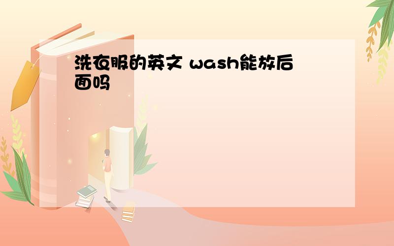 洗衣服的英文 wash能放后面吗