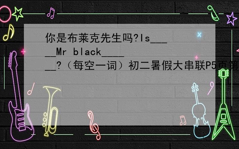 你是布莱克先生吗?Is_____Mr black______?（每空一词）初二暑假大串联P5页第7题