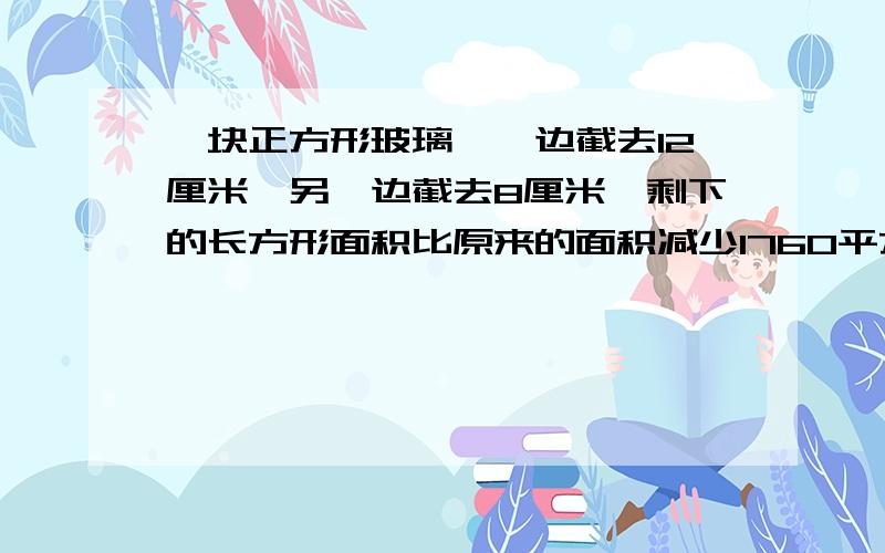 一块正方形玻璃,一边截去12厘米,另一边截去8厘米,剩下的长方形面积比原来的面积减少1760平方厘米,这块正方形玻璃边长是多少厘米?