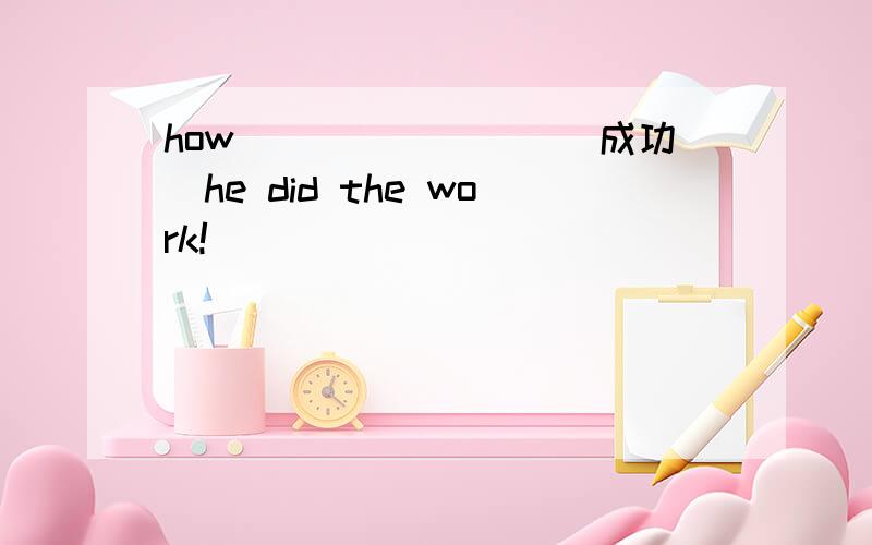 how________（成功）he did the work!
