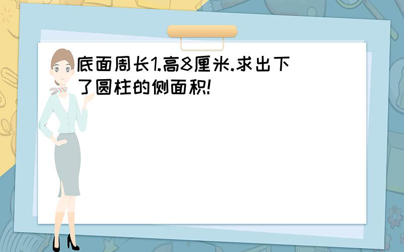 底面周长1.高8厘米.求出下了圆柱的侧面积!