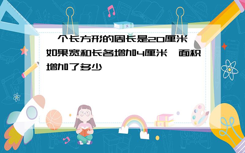 一个长方形的周长是20厘米,如果宽和长各增加4厘米,面积增加了多少